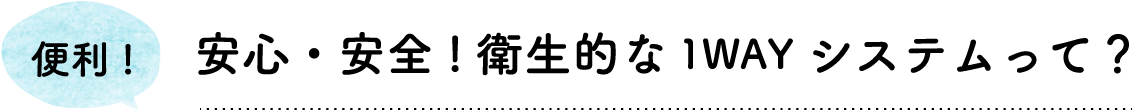 安心・安全!衛生的な1WAYシステムって？